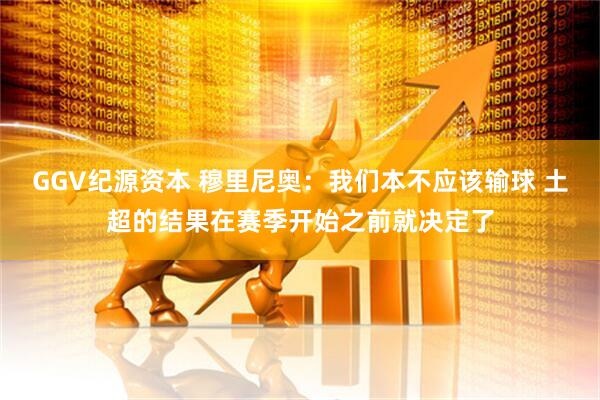 GGV纪源资本 穆里尼奥：我们本不应该输球 土超的结果在赛季开始之前就决定了