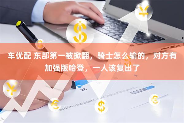车优配 东部第一被掀翻，骑士怎么输的，对方有加强版哈登，一人该复出了