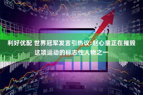 利好优配 世界冠军发言引热议:赵心童正在摧毁这项运动的标志性人物之一
