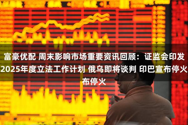 富豪优配 周末影响市场重要资讯回顾：证监会印发2025年度立法工作计划 俄乌即将谈判 印巴宣布停火