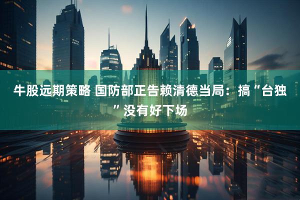 牛股远期策略 国防部正告赖清德当局：搞“台独”没有好下场