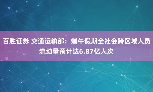 百胜证券 交通运输部：端午假期全社会跨区域人员流动量预计达6.87亿人次