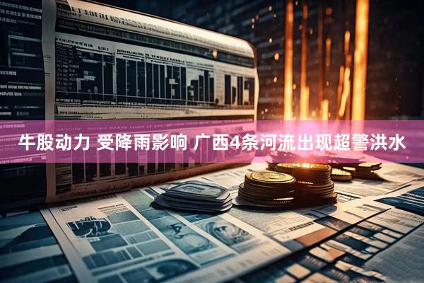 牛股动力 受降雨影响 广西4条河流出现超警洪水