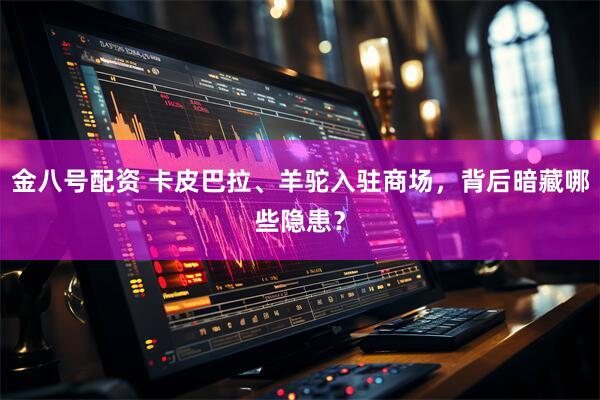 金八号配资 卡皮巴拉、羊驼入驻商场，背后暗藏哪些隐患？