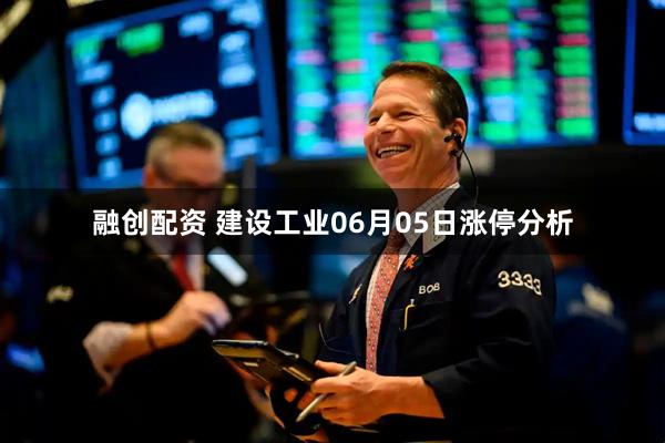 融创配资 建设工业06月05日涨停分析