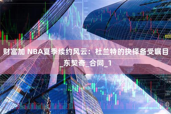 财富加 NBA夏季续约风云：杜兰特的抉择备受瞩目_东契奇_合同_1
