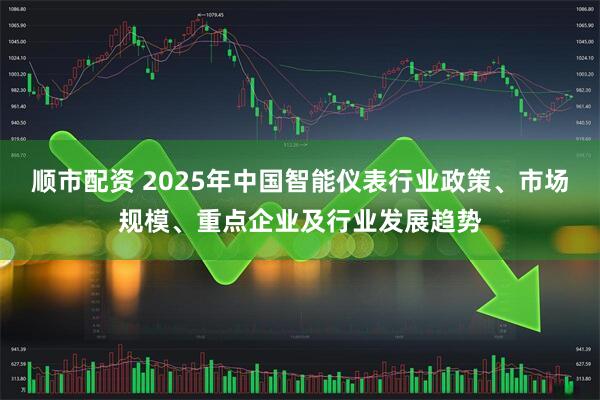 顺市配资 2025年中国智能仪表行业政策、市场规模、重点企业及行业发展趋势