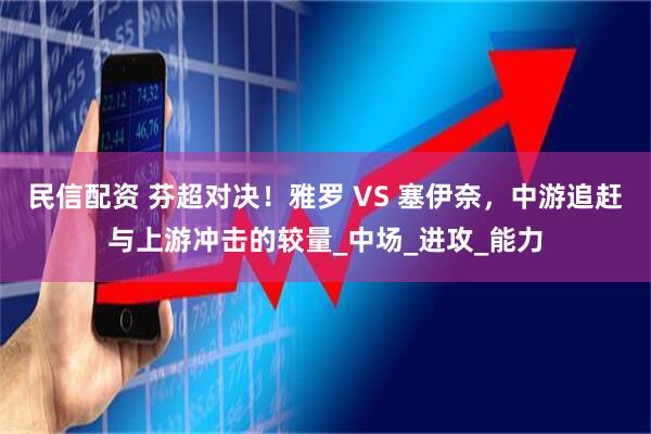 民信配资 芬超对决！雅罗 VS 塞伊奈，中游追赶与上游冲击的较量_中场_进攻_能力