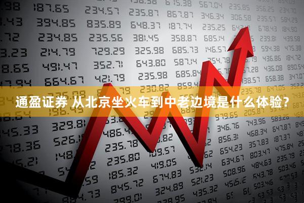 通盈证券 从北京坐火车到中老边境是什么体验？