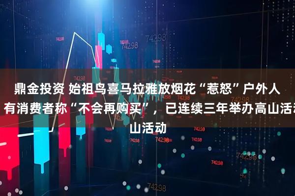 鼎金投资 始祖鸟喜马拉雅放烟花“惹怒”户外人，有消费者称“不会再购买”，已连续三年举办高山活动