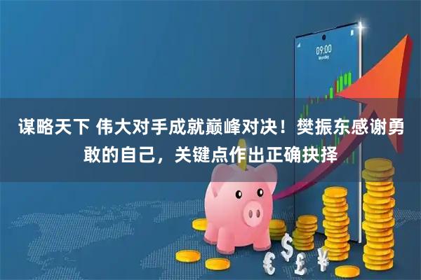 谋略天下 伟大对手成就巅峰对决！樊振东感谢勇敢的自己，关键点作出正确抉择