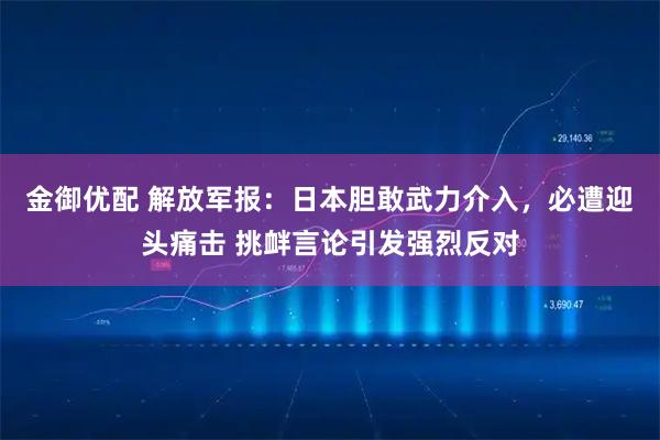 金御优配 解放军报：日本胆敢武力介入，必遭迎头痛击 挑衅言论引发强烈反对