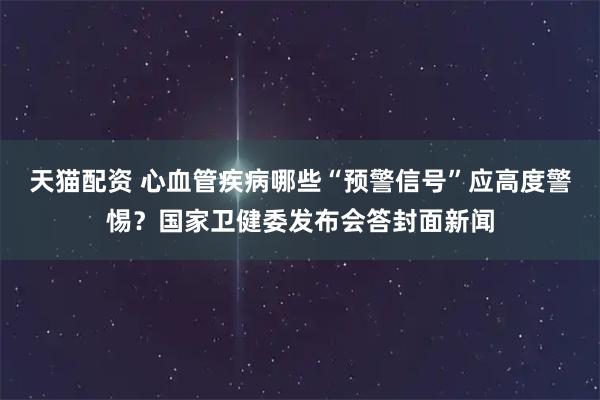 天猫配资 心血管疾病哪些“预警信号”应高度警惕？国家卫健委发布会答封面新闻