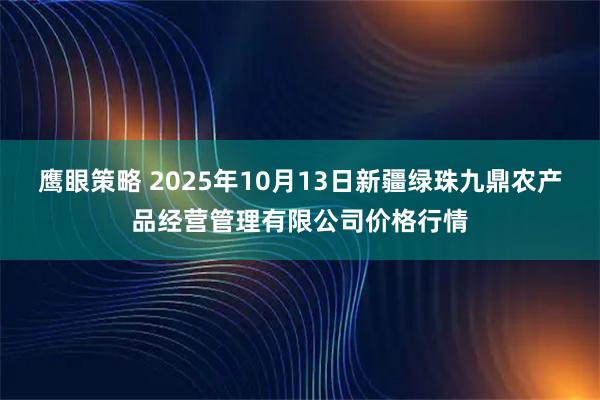 鹰眼策略 2025年10月13日新疆绿珠九鼎农产品经营管理有限公司价格行情