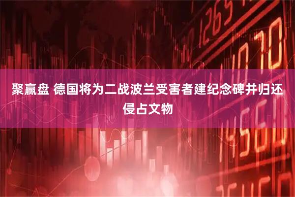 聚赢盘 德国将为二战波兰受害者建纪念碑并归还侵占文物