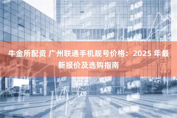 牛金所配资 广州联通手机靓号价格：2025 年最新报价及选购指南