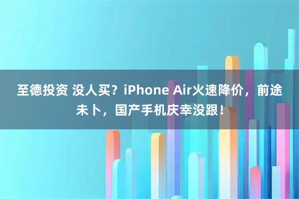 至德投资 没人买？iPhone Air火速降价，前途未卜，国产手机庆幸没跟！