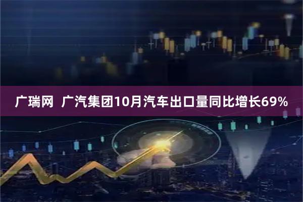 广瑞网  广汽集团10月汽车出口量同比增长69%