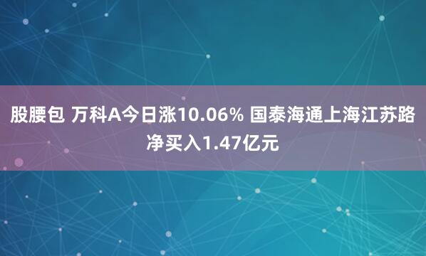 股腰包 万科A今日涨10.06% 国泰海通上海江苏路净买入1.47亿元