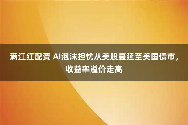 满江红配资 AI泡沫担忧从美股蔓延至美国债市，收益率溢价走高