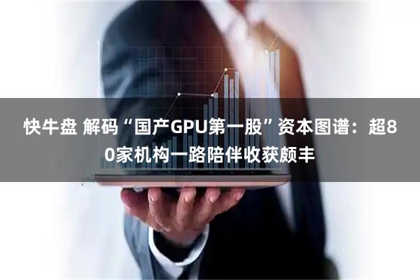快牛盘 解码“国产GPU第一股”资本图谱：超80家机构一路陪伴收获颇丰
