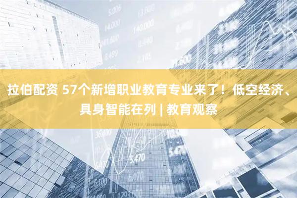 拉伯配资 57个新增职业教育专业来了！低空经济、具身智能在列 | 教育观察