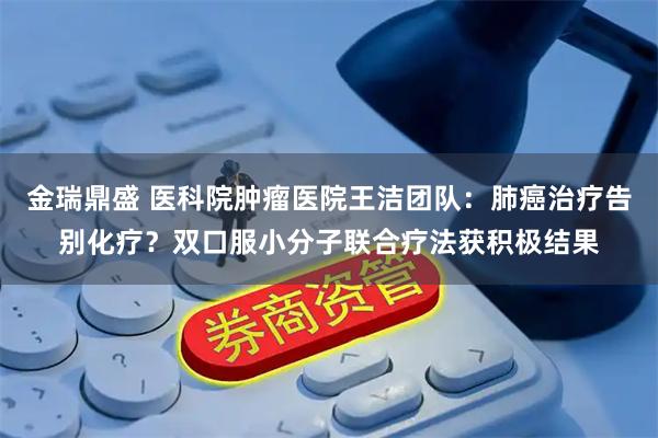 金瑞鼎盛 医科院肿瘤医院王洁团队：肺癌治疗告别化疗？双口服小分子联合疗法获积极结果