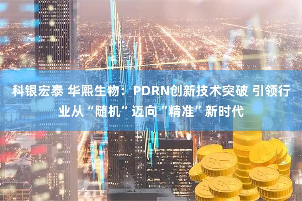 科银宏泰 华熙生物：PDRN创新技术突破 引领行业从“随机”迈向“精准”新时代