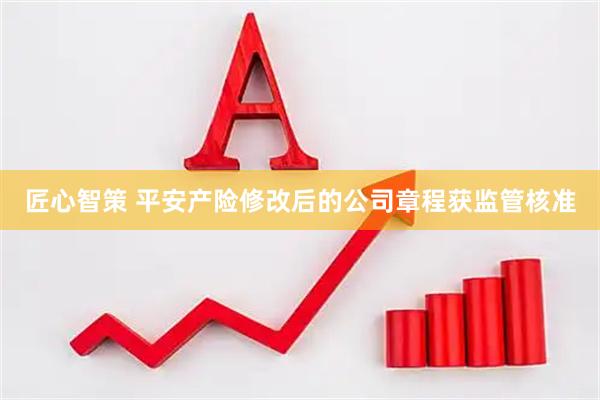 匠心智策 平安产险修改后的公司章程获监管核准